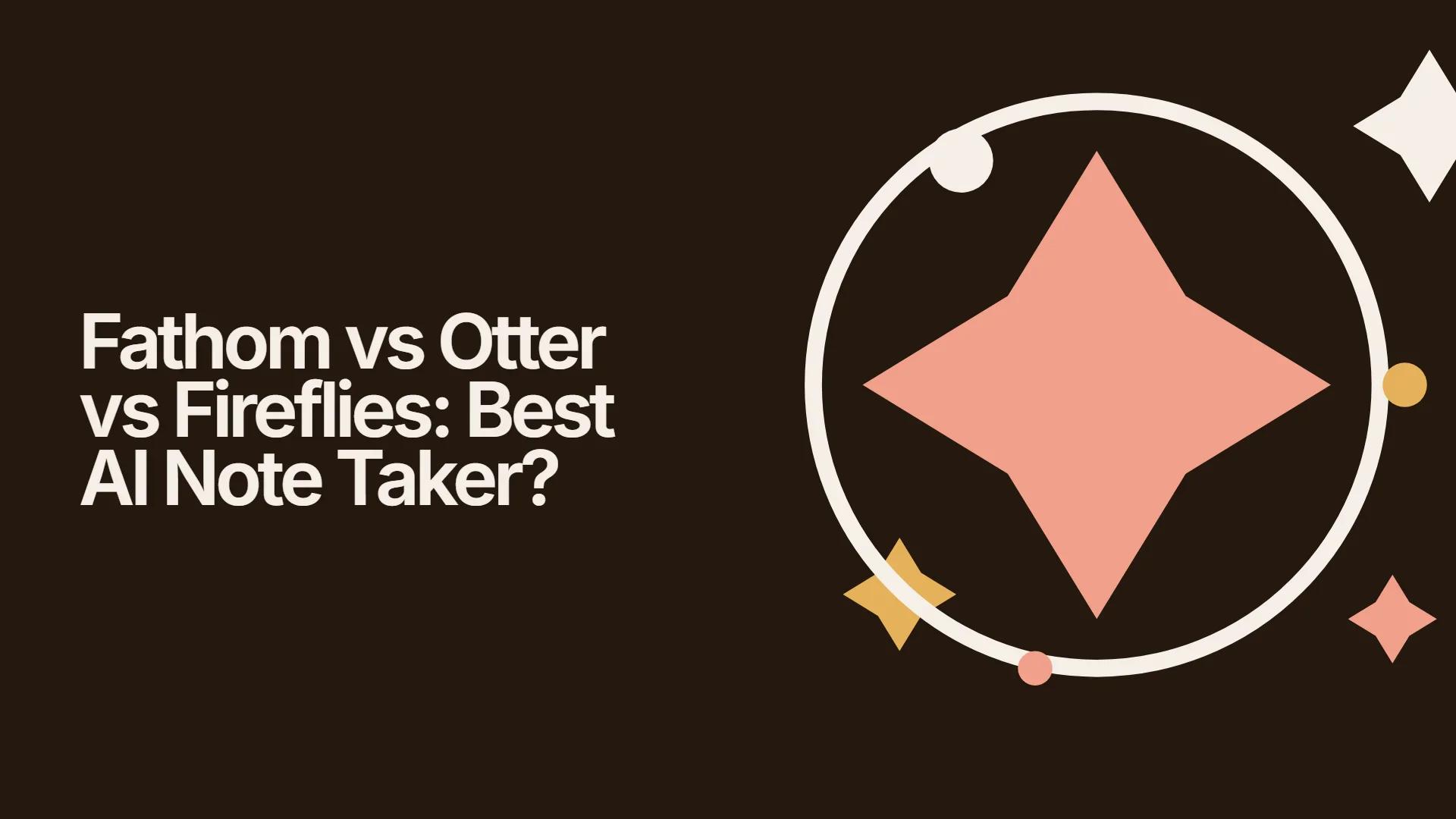 Fathom vs Otter vs Fireflies: Best AI Note Taker?