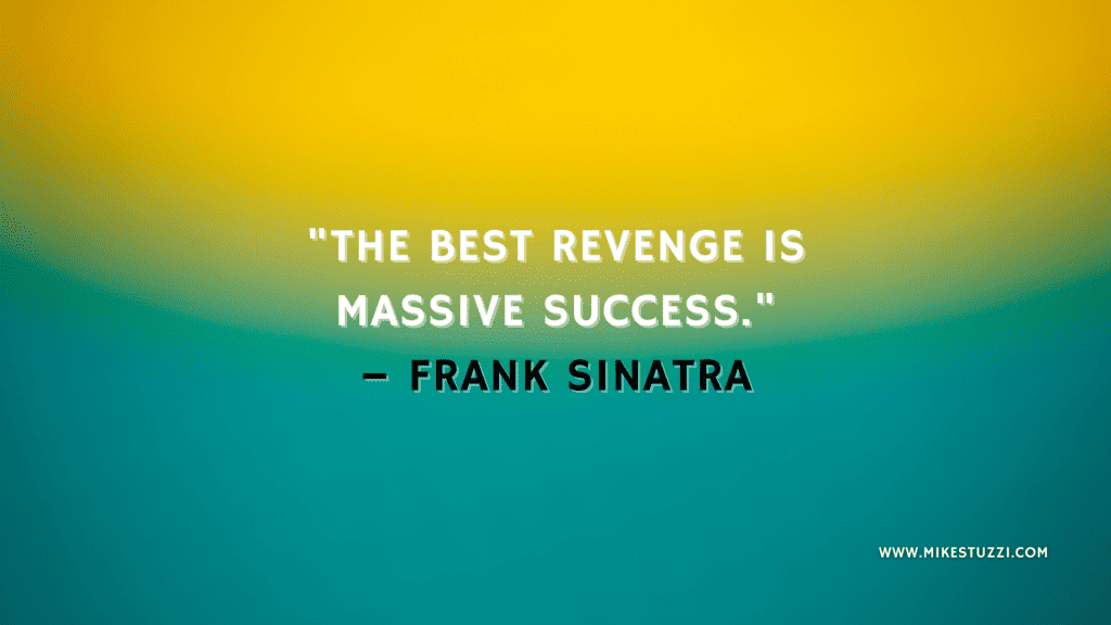 "The best revenge is massive success." – Frank Sinatra