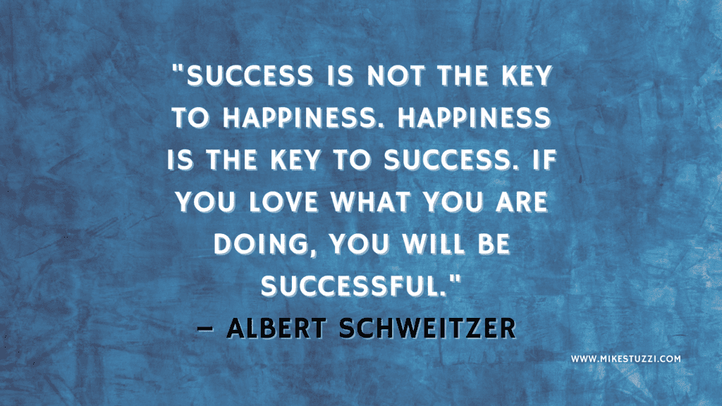  "Success is not the key to happiness. Happiness is the key to success. If you love what you are doing, you will be successful." – Albert Schweitzer