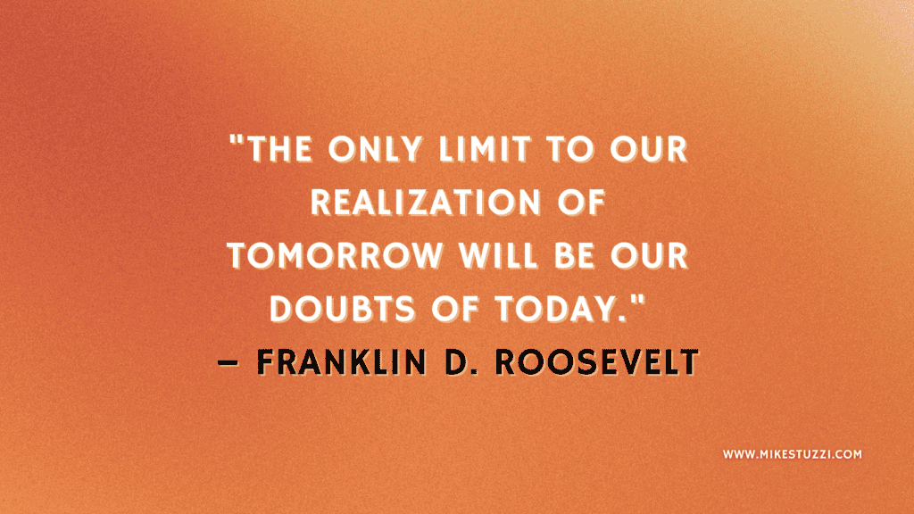  "The only limit to our realization of tomorrow will be our doubts of today." – Franklin D. Roosevelt