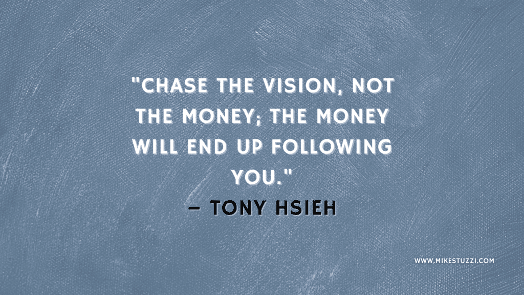 "Chase the vision, not the money; the money will end up following you." – Tony Hsieh