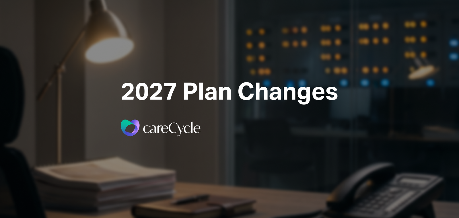 A dim office desk after hours with a desk phone and a stack of paperwork, under the title “2027 Plan Changes” and the careCycle logo.