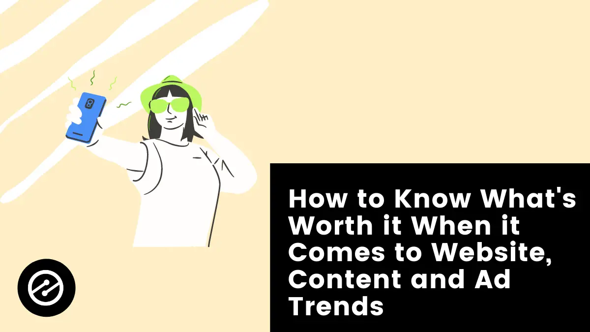 How to Know What’s Worth it When it Comes to Website, Content and Ad Trends