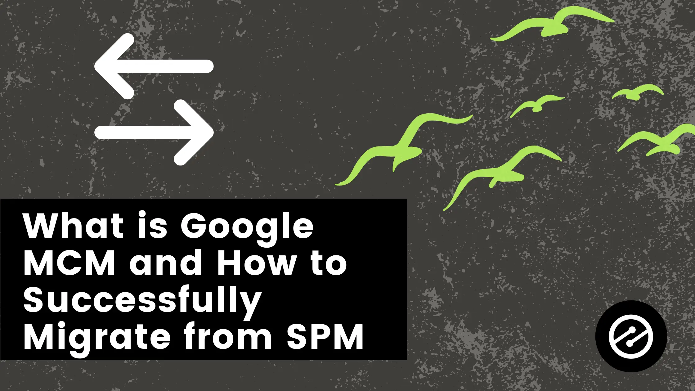 What is Google MCM and How to Successfully Migrate from SPM