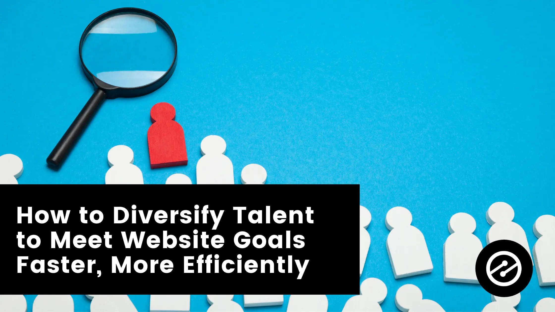 How to Diversify Talent to Meet Website Goals Faster, More Efficiently