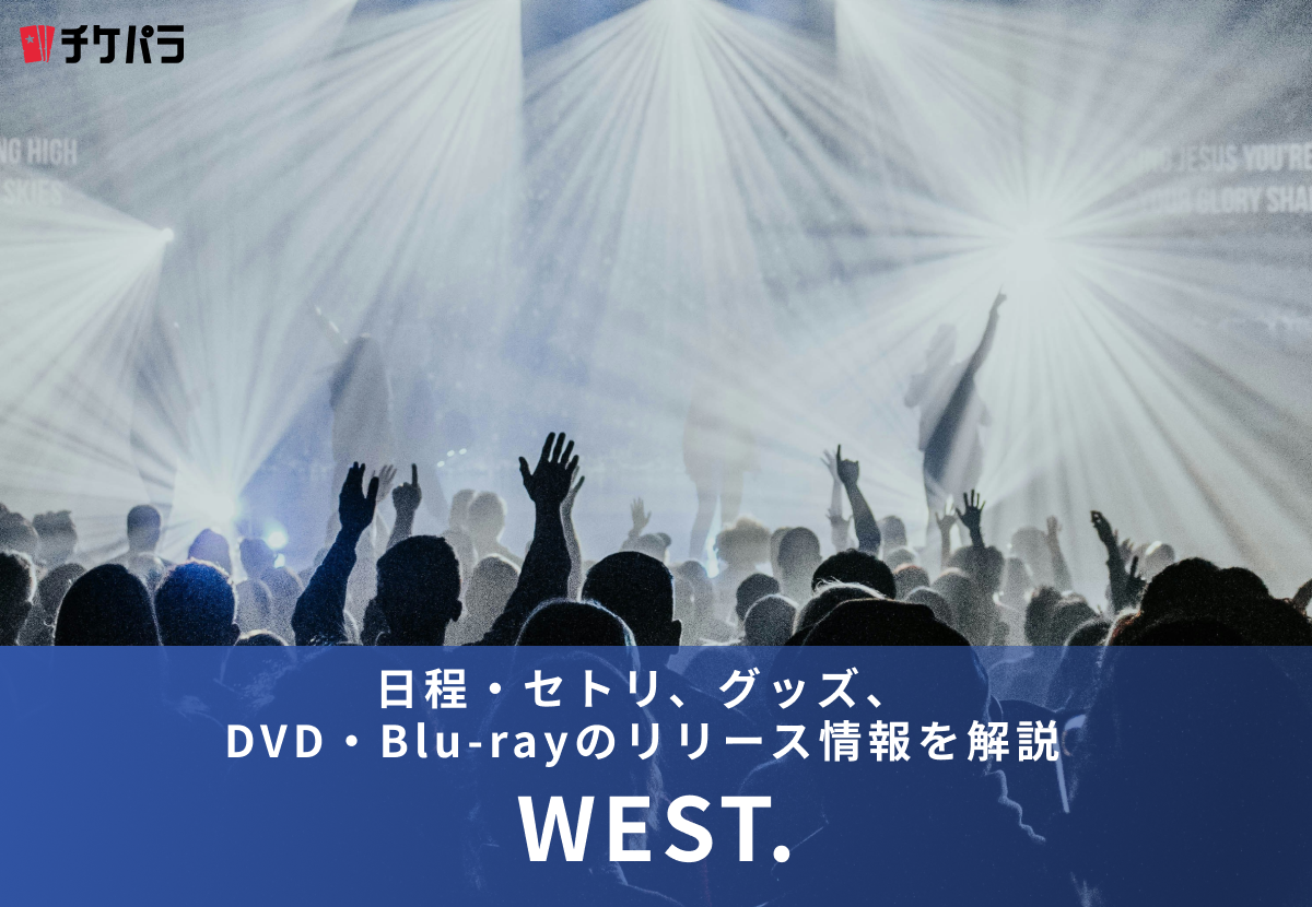 【2026年】WEST.ライブまとめ｜日程・セトリ、グッズ、DVD・Blu-rayのリリース情報を解説