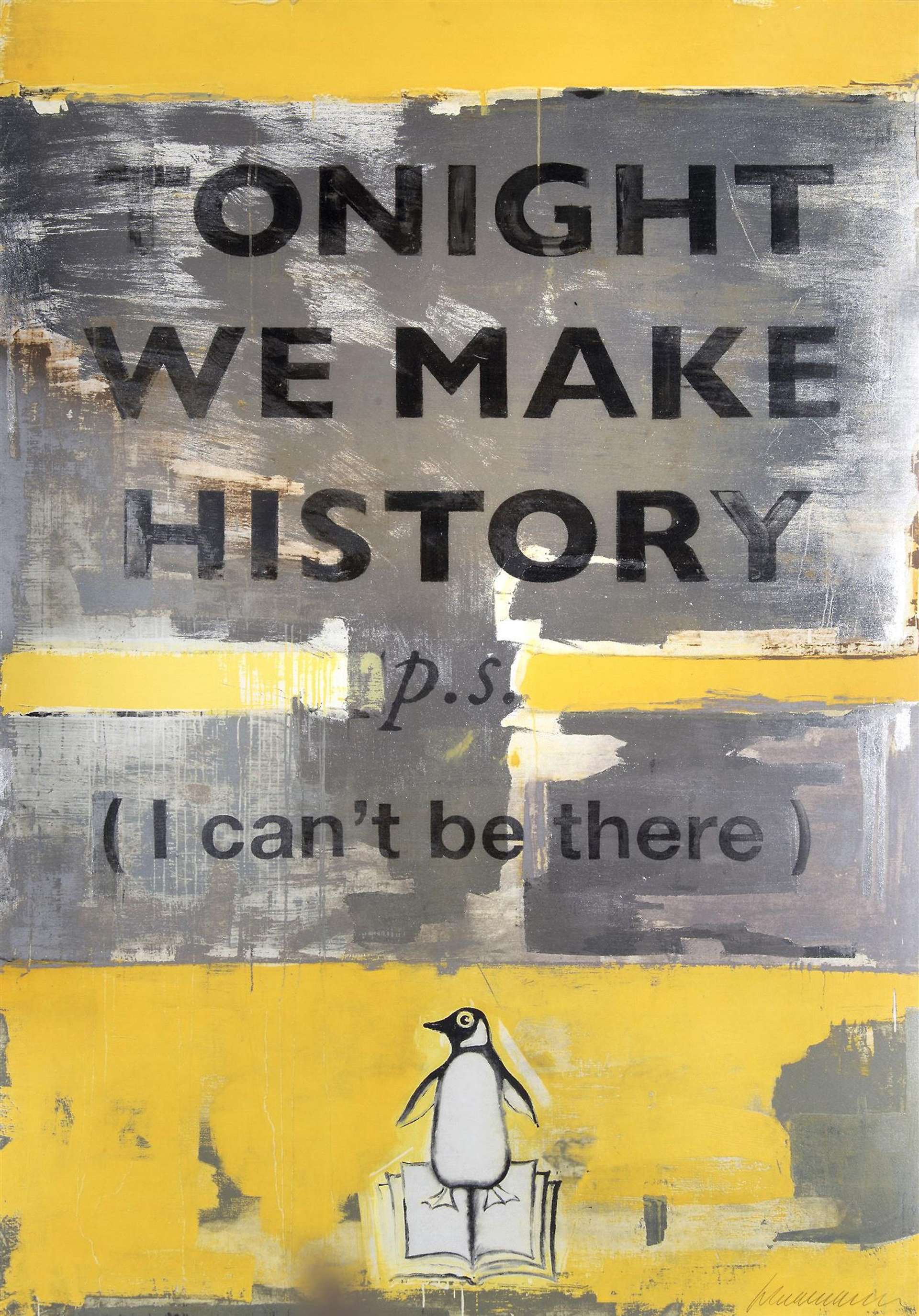 The screen print depicts a vintage Penguin book cover. The cover is canary yellow, and the text banner has been painted with thick brushstrokes of white and grey to appear worn. Within this banner are the words: ‘TONIGHT WE MAKE HISTORY p.s (I can't be there)’.