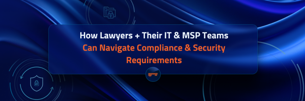 Webinar: How Lawyers + Their IT &  MSP Teams Can Navigate Compliance & Security Requirements