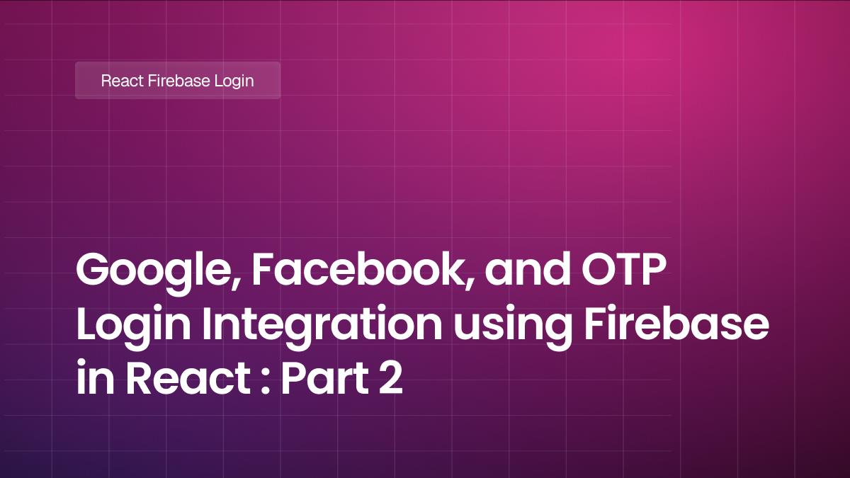 Google, Facebook, and OTP Login Integration using Firebase in React : Part 2