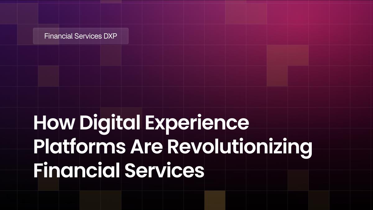 How Digital Experience Platforms (DXPs) Are Revolutionizing Financial Services