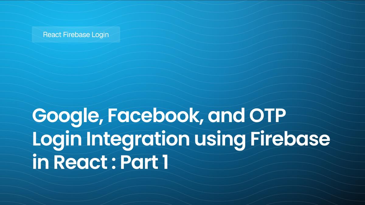 Google, Facebook, and OTP Login Integration using Firebase in React : Part 1