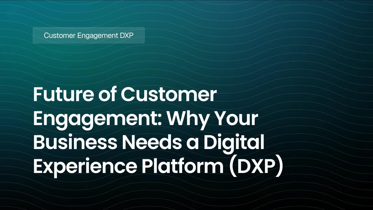 Future of Customer Engagement: Why Your Business Needs a Digital Experience Platform (DXP)