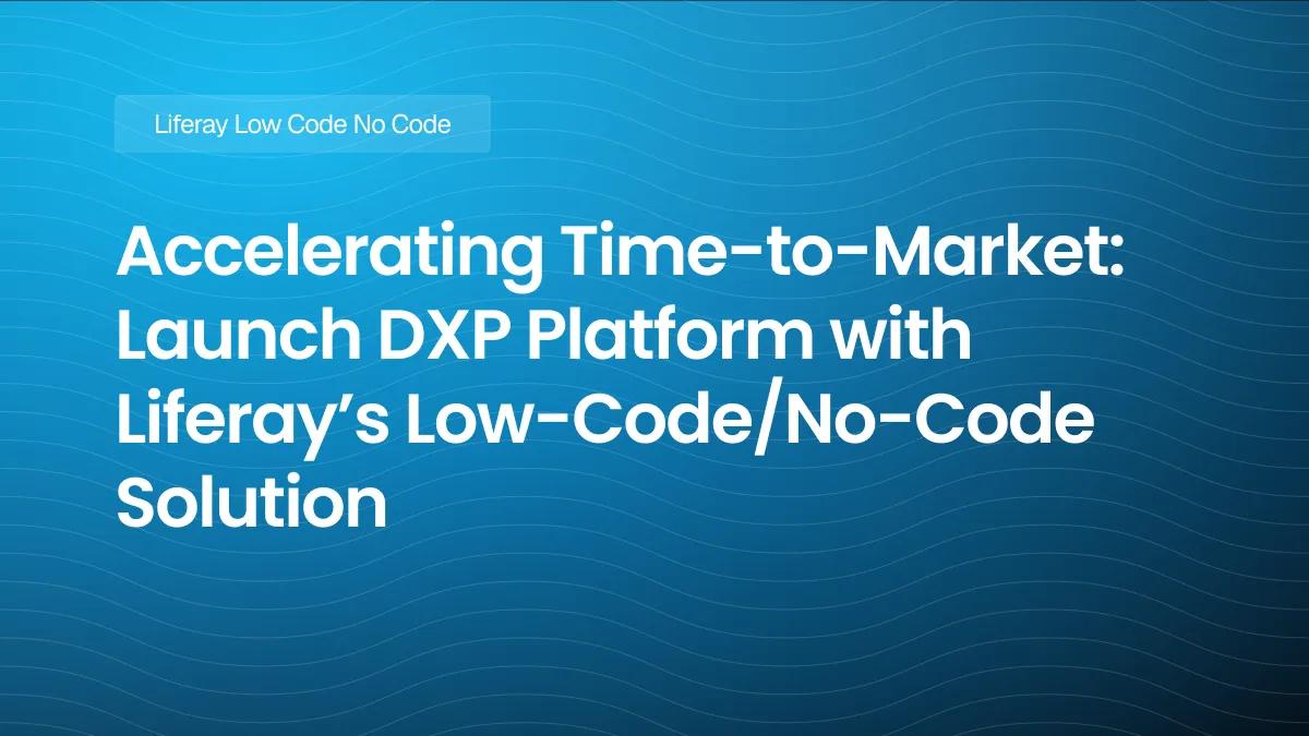 Accelerating Time-to-Market: Unveiling the Power of Rapid Digital Experience Platform Launch with Liferay’s Low-Code/No-Code Solution