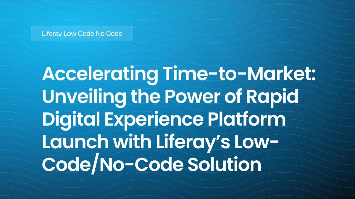 Accelerating Time-to-Market: Unveiling the Power of Rapid Digital Experience Platform Launch with Liferay’s Low-Code/No-Code Solution
