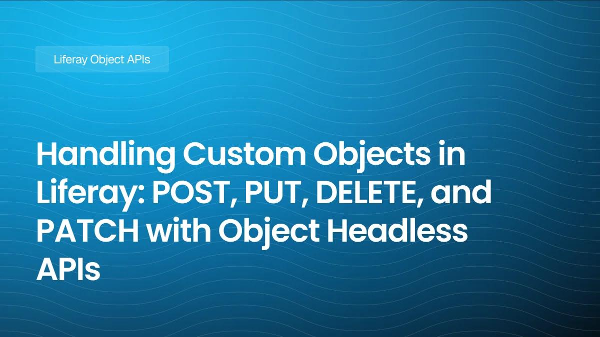 Handling Custom Objects in Liferay: POST, PUT, DELETE, and PATCH with Object Headless APIs