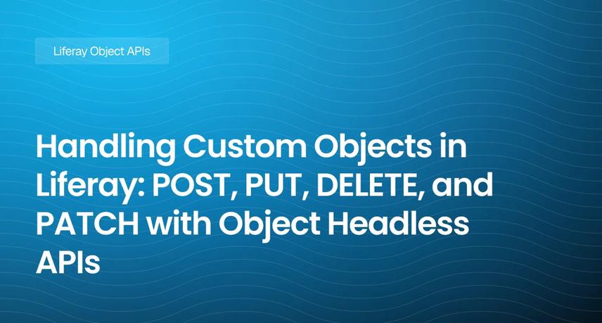 Handling Custom Objects in Liferay: POST, PUT, DELETE, and PATCH with Object Headless APIs