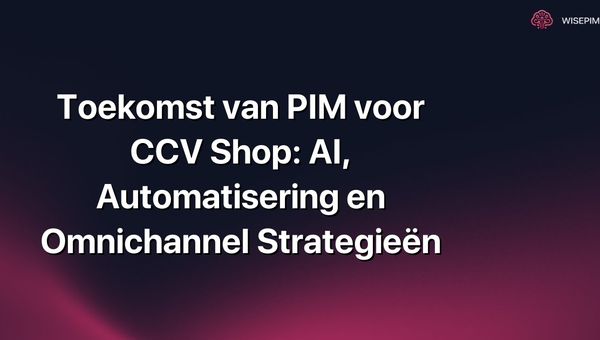 Toekomst van PIM voor CCV Shop: AI, Automatisering en Omnichannel Strategieën