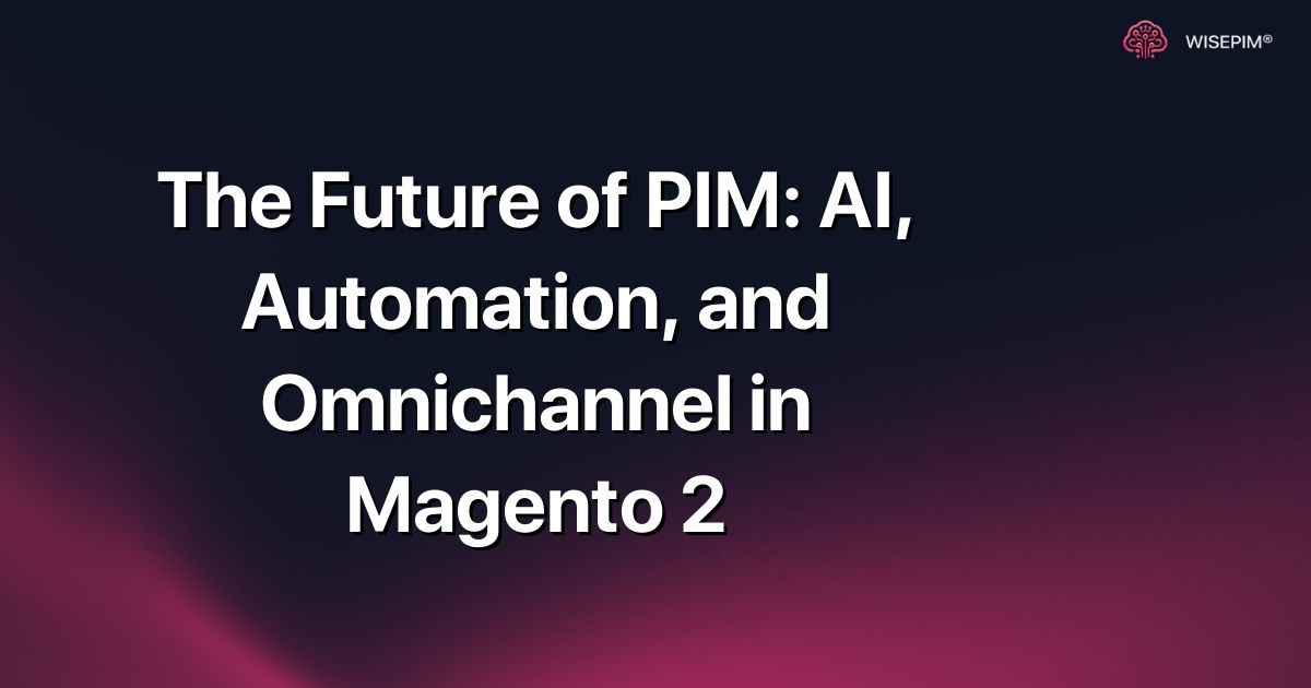 The Future of PIM: AI, Automation, and Omnichannel in Magento 2