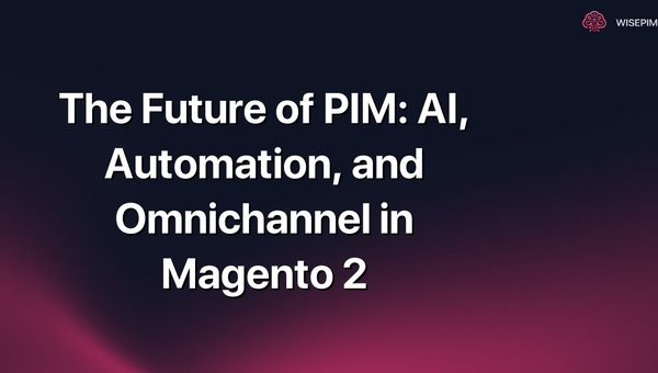 The Future of PIM: AI, Automation, and Omnichannel in Magento 2