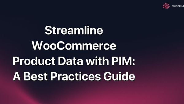 Streamline WooCommerce Product Data with PIM: A Best Practices Guide