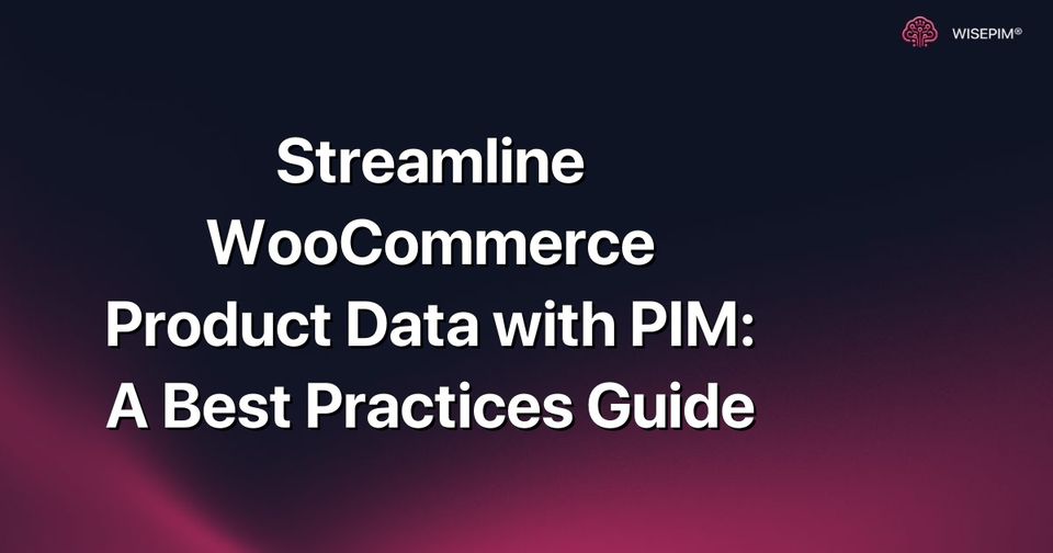 How to Streamline WooCommerce Product Data with PIM Best Practices
