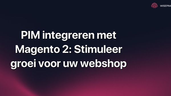 PIM integreren met Magento 2: Stimuleer groei voor uw webshop