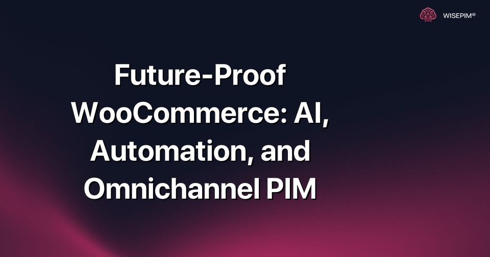 How to Future-Proof WooCommerce with AI, Automation, and Omnichannel PIM