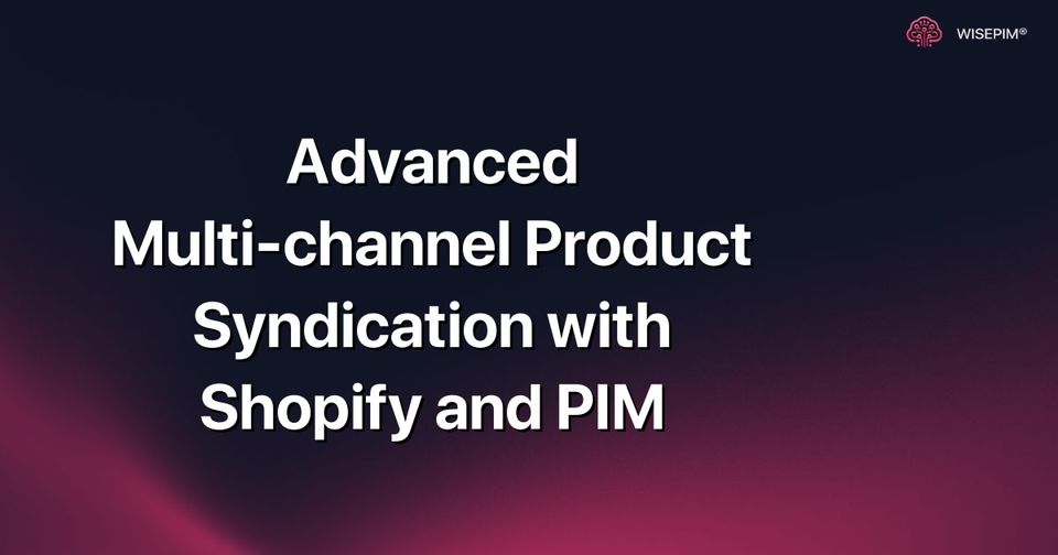 How to Master Advanced Multi-channel Product Syndication for Shopify & PIM