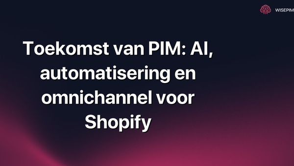 Toekomst van PIM: AI, automatisering en omnichannel voor Shopify