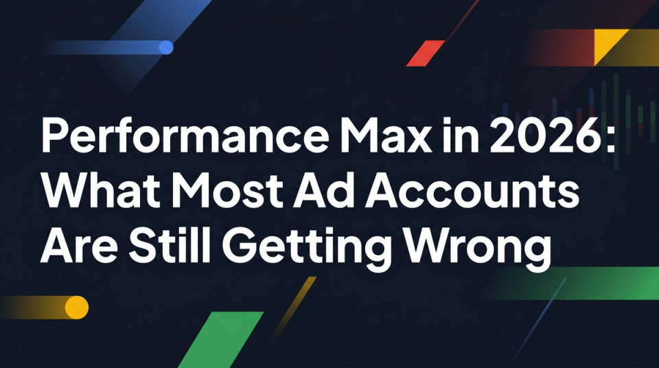 Performance Max in 2026: What Most Ad Accounts Are Still Getting Wrong