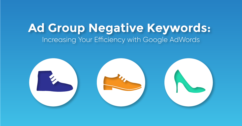 Ad Group Negative Keywords: Increasing Your Efficiency with Google Ads