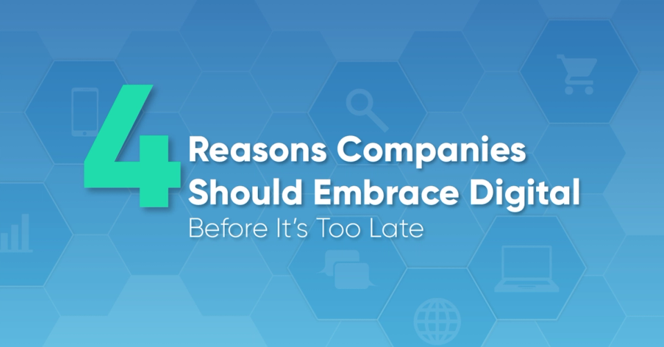 4 Reasons Why All Companies Should Embrace Digital...Before It's Too Late