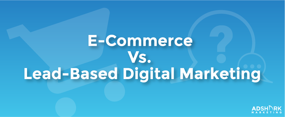 E-Commerce Vs. Lead-Based Digital Marketing