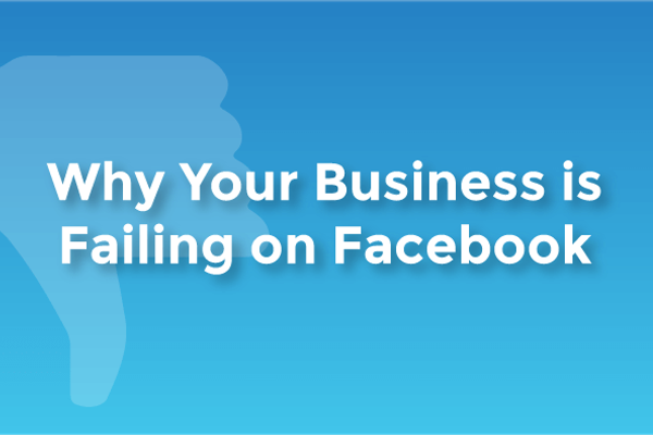 Why Your Business is Failing on Facebook
