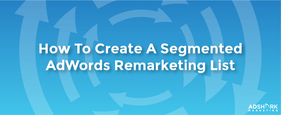 How to Create a Segmented AdWords Remarketing List