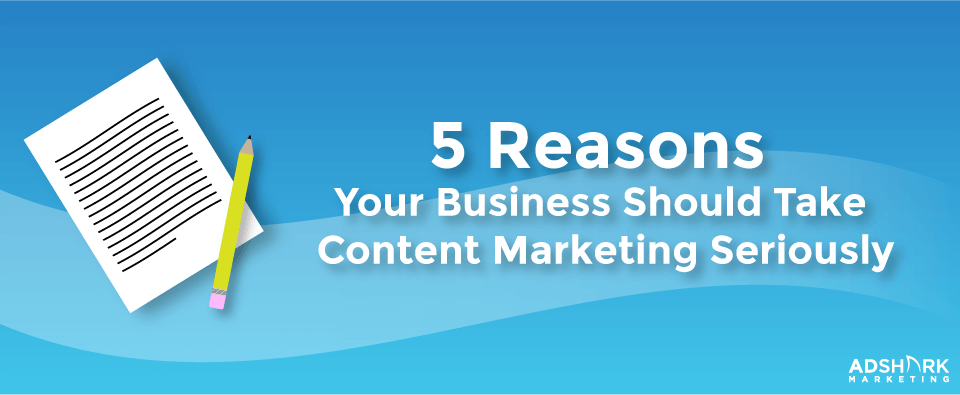 5 Reasons Your Business Should Take Content Marketing Seriously
