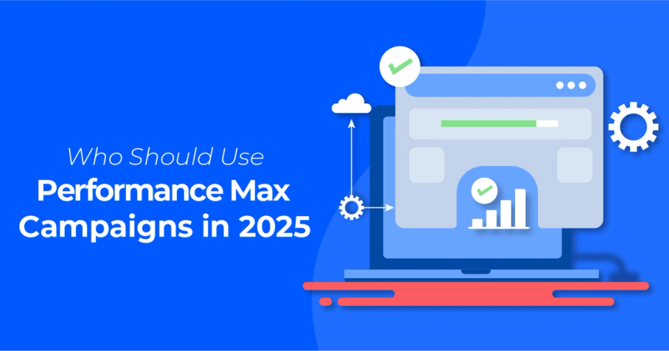 Who Should Use Performance Max Campaigns in 2025