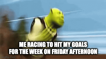 Me racing to hit my goals for the week on Friday afternoon
