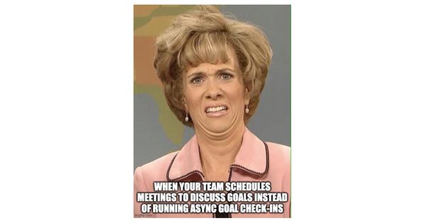 When your team schedules meetings to discuss goals instead of running async goal check-ins