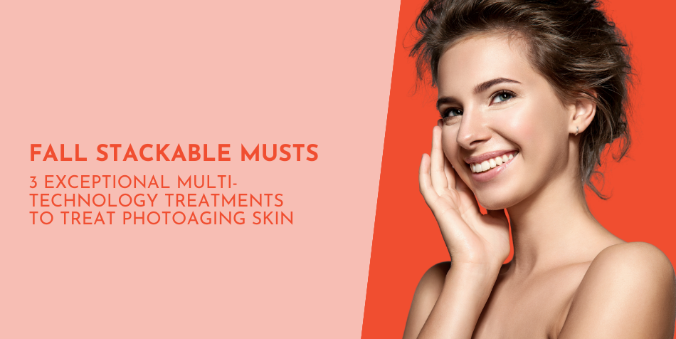 Fall Stackable Musts – 3 Exceptional Multi-Technology Treatments to Treat Photoaging Skin
