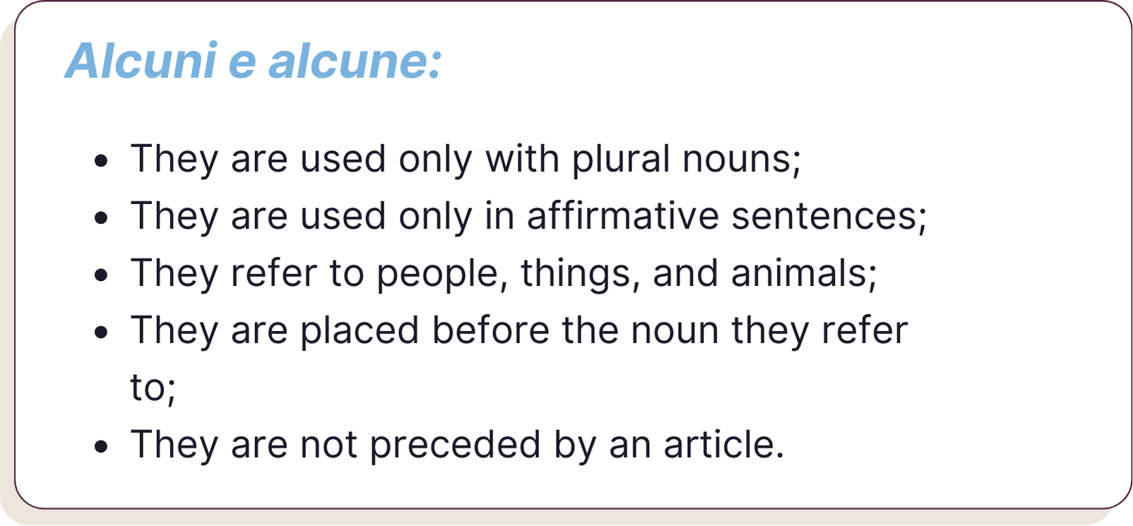 Alcuni e alcune: si usano solo con i nomi al plurale; si usano solo in frasi affermative; si riferiscono a persone, cose e animali; si mettono prima del nome a cui si riferiscono; non sono preceduti dall’articolo.