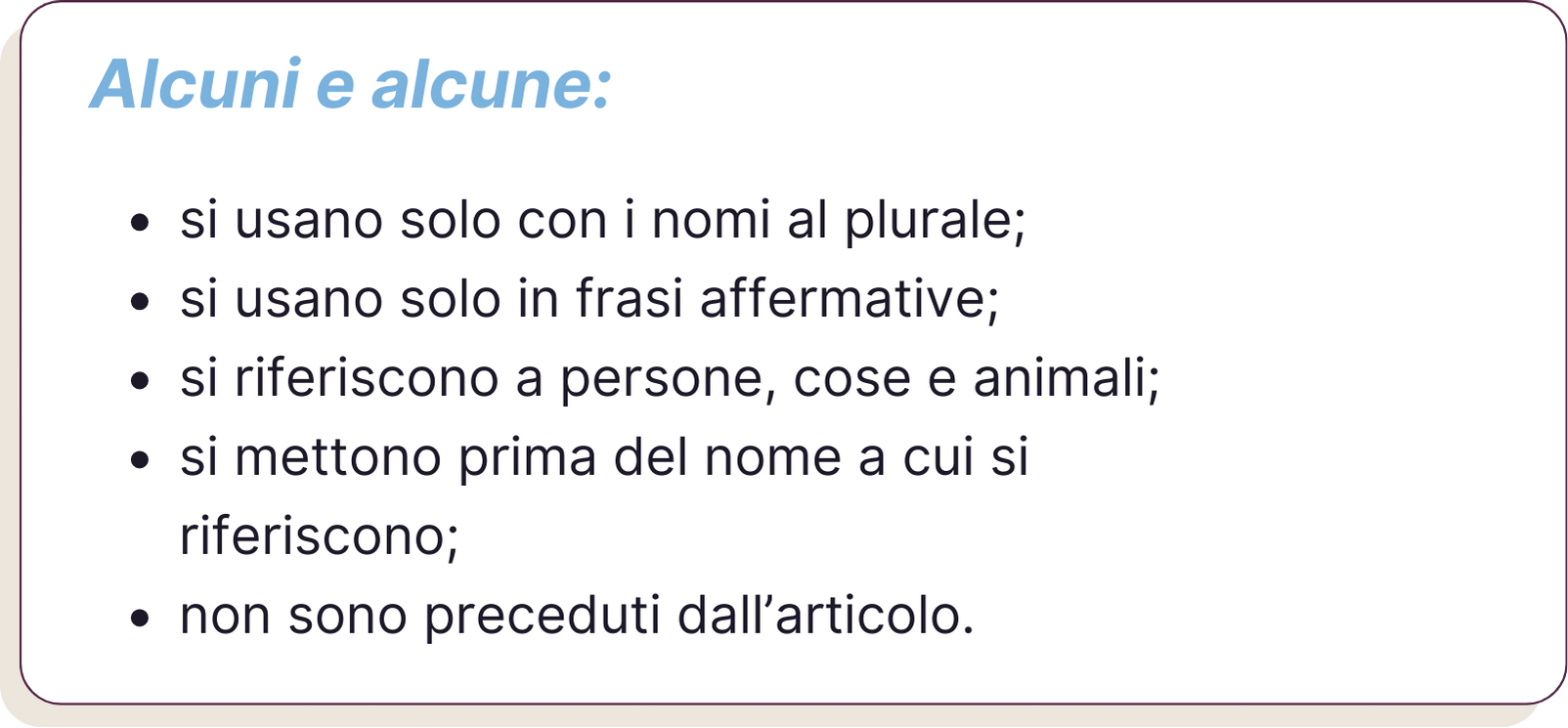 Alcuni e alcune: si usano solo con i nomi al plurale; si usano solo in frasi affermative; si riferiscono a persone, cose e animali; si mettono prima del nome a cui si riferiscono; non sono preceduti dall’articolo.