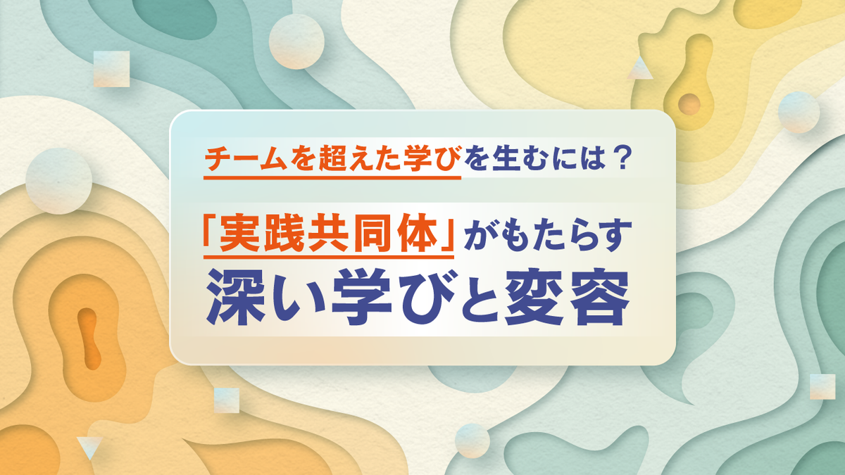 チームを超えた学びを生むには？ 「実践共同体」がもたらす深い学びと