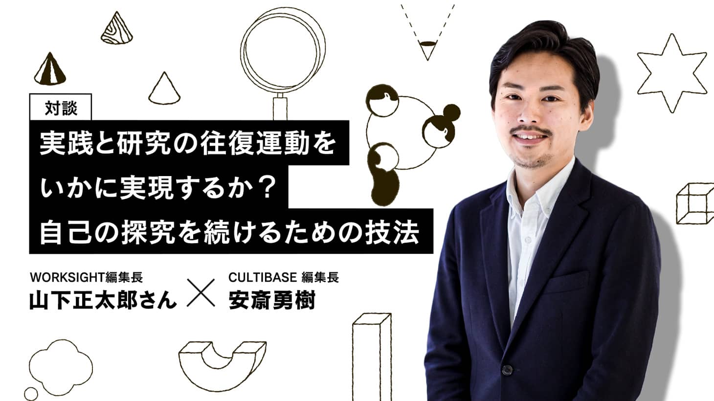 実践と研究の往復運動をいかに実現するか？自己の探究を続けるための技法──WORKSIGHT山下正太郎さん×安斎勇樹対談 | CULTIBASE