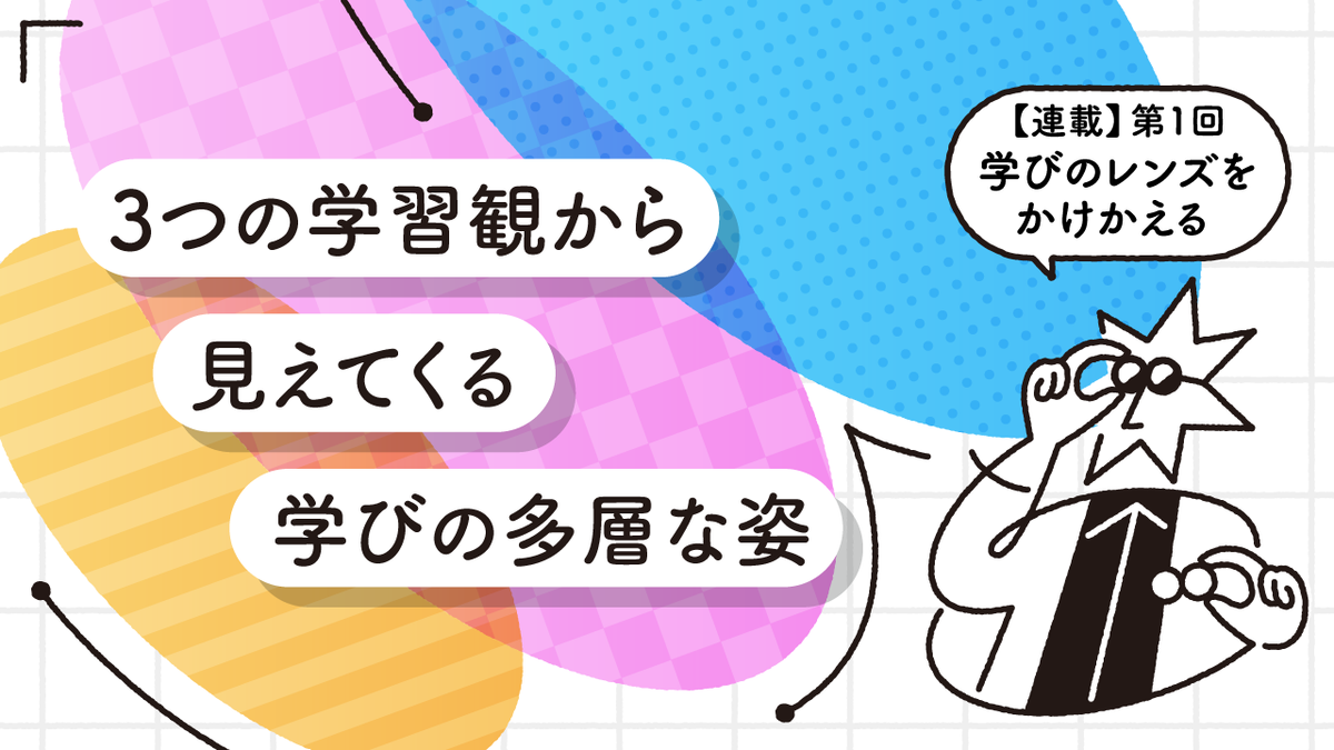 3つの学習観から見えてくる学びの多層な姿 - 【連載】学びのレンズをかけかえる 第1回 | CULTIBASE