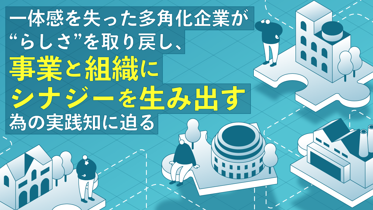一体感を失った多角化企業が“らしさ”を取り戻し、事業と組織にシナジーを生み出す為の実践知に迫る | CULTIBASE