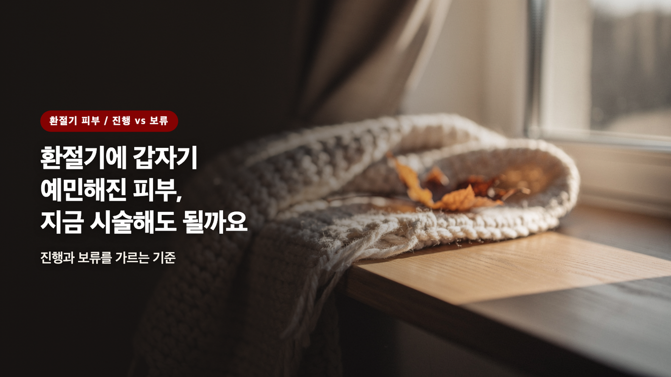 환절기에 갑자기 예민해진 피부, 지금 시술해도 될까요 / 진행과 보류를 가르는 기준