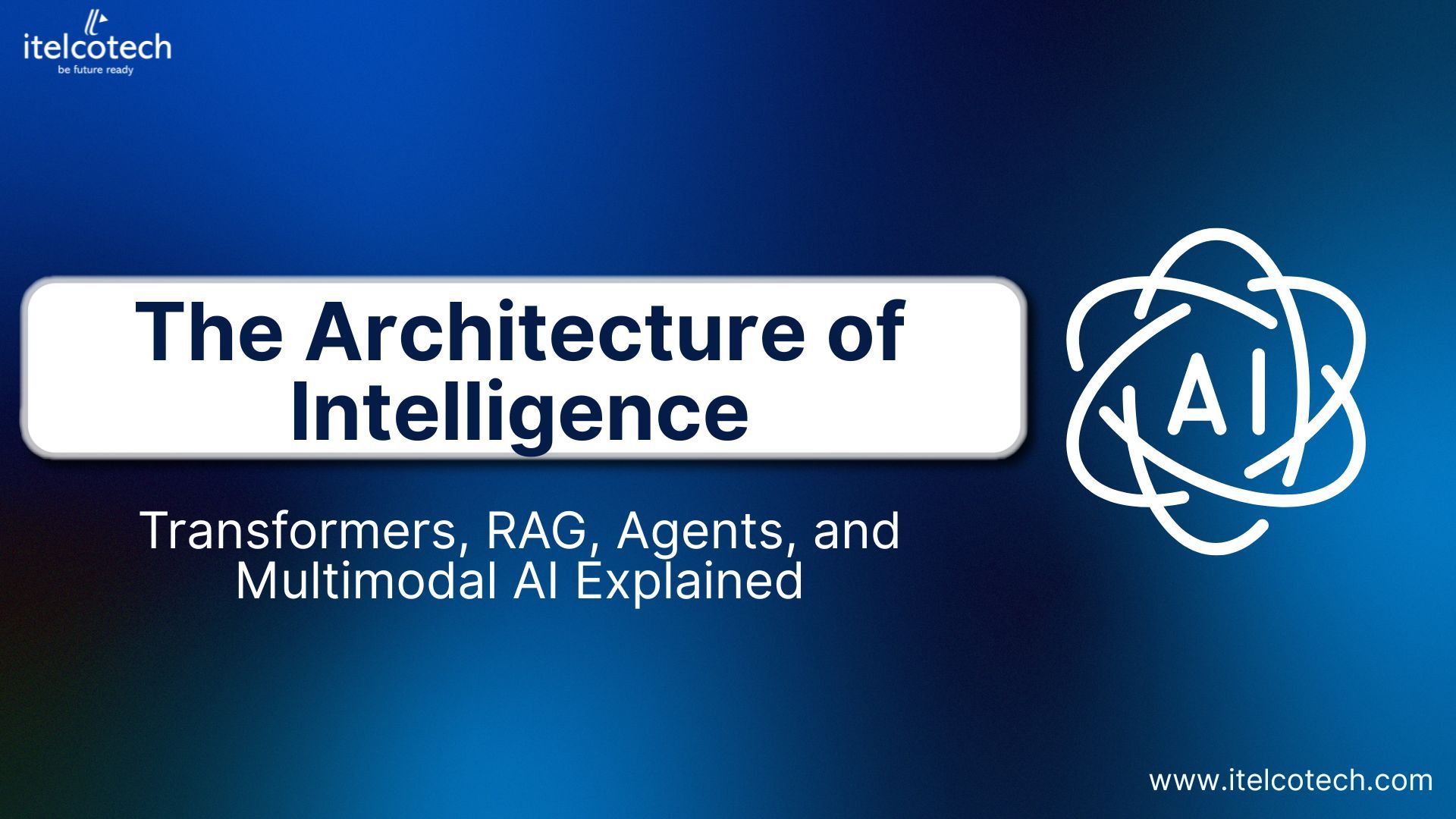 The Architecture of Intelligence: Transformers, RAG, Agents, and Multimodal AI Explained