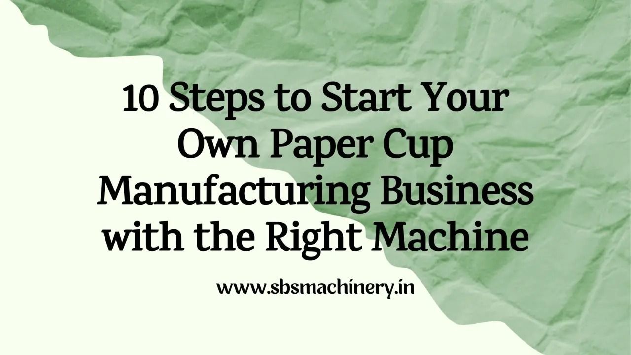 10 Steps to Start Your Own Paper Cup Manufacturing Business with the Right Machine