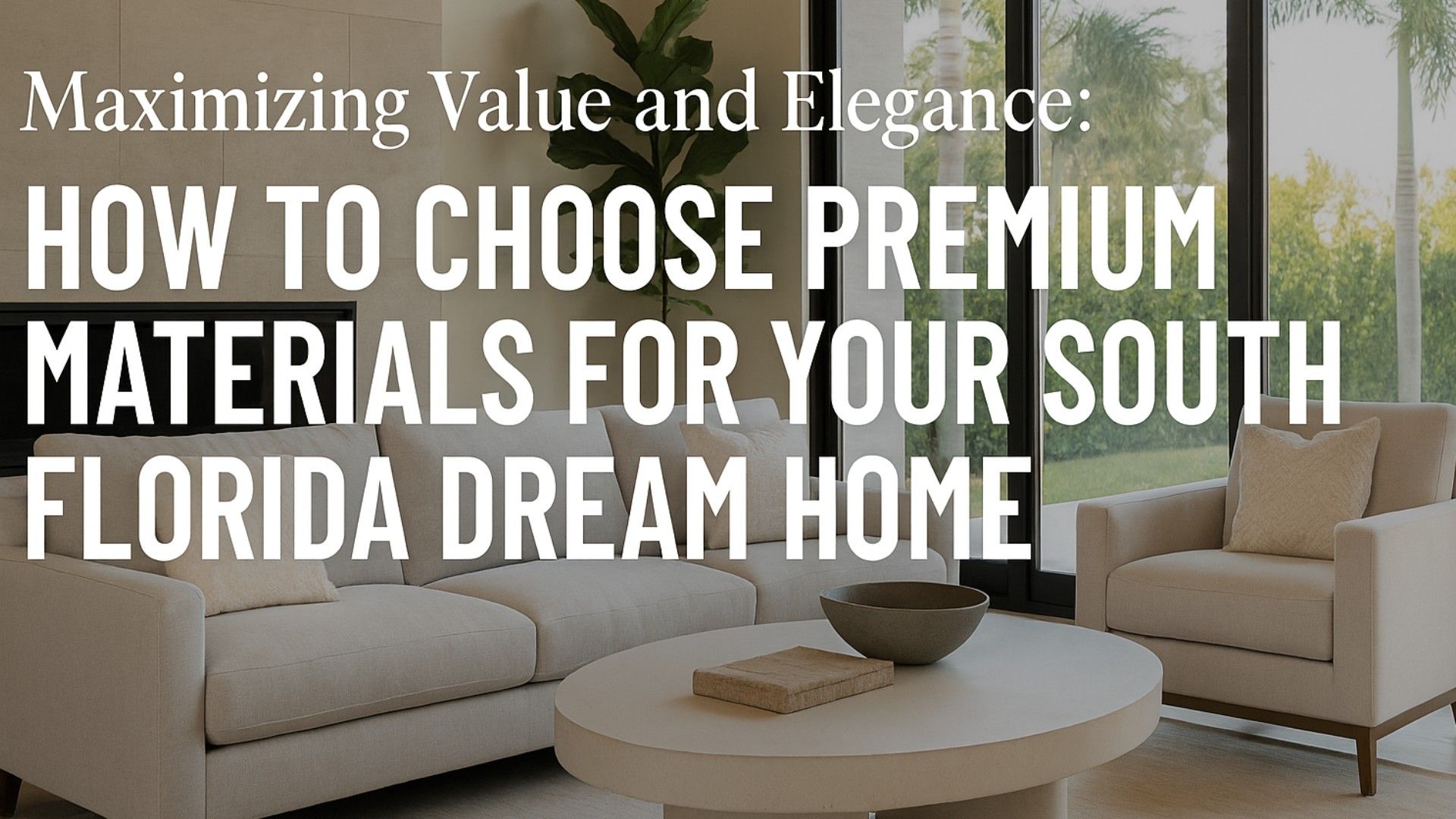 Maximizing Value and Elegance: How to Choose Premium Materials for Your South Florida Dream Home